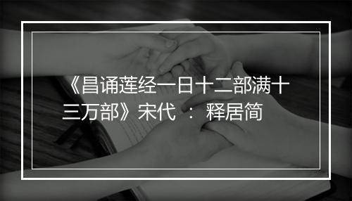 《昌诵莲经一日十二部满十三万部》宋代 ： 释居简